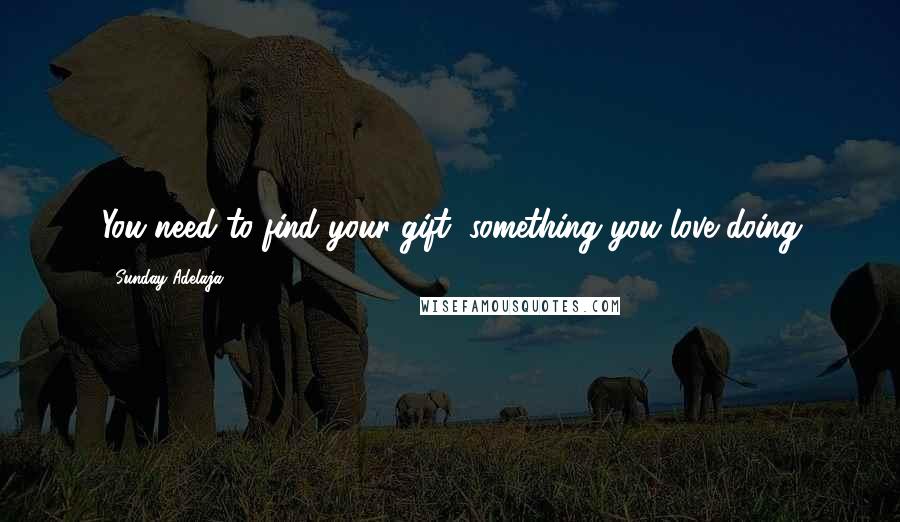 Sunday Adelaja Quotes: You need to find your gift, something you love doing