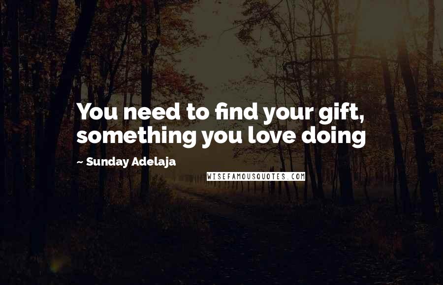 Sunday Adelaja Quotes: You need to find your gift, something you love doing