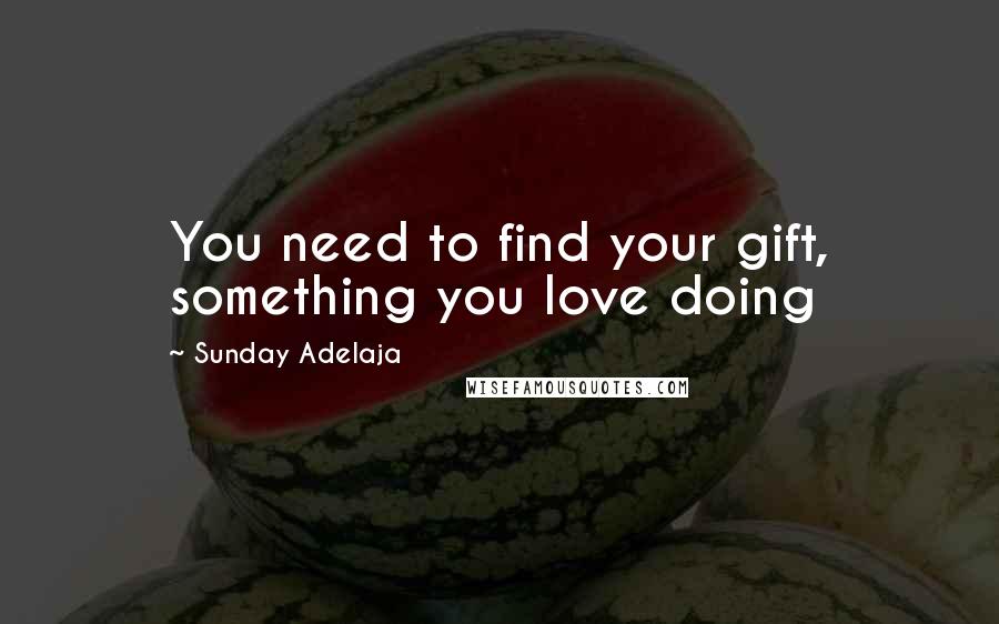 Sunday Adelaja Quotes: You need to find your gift, something you love doing