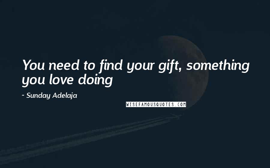 Sunday Adelaja Quotes: You need to find your gift, something you love doing