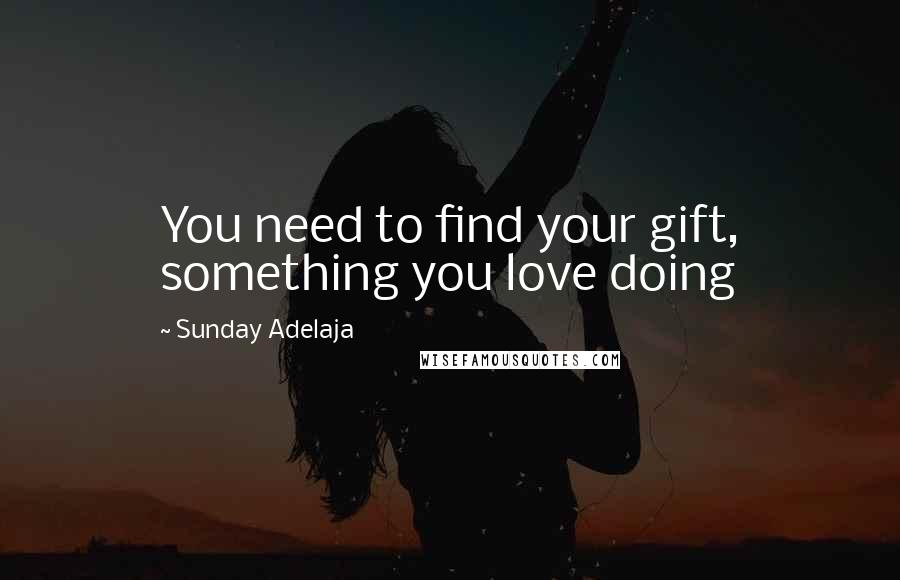 Sunday Adelaja Quotes: You need to find your gift, something you love doing