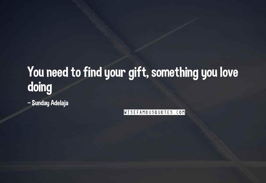 Sunday Adelaja Quotes: You need to find your gift, something you love doing