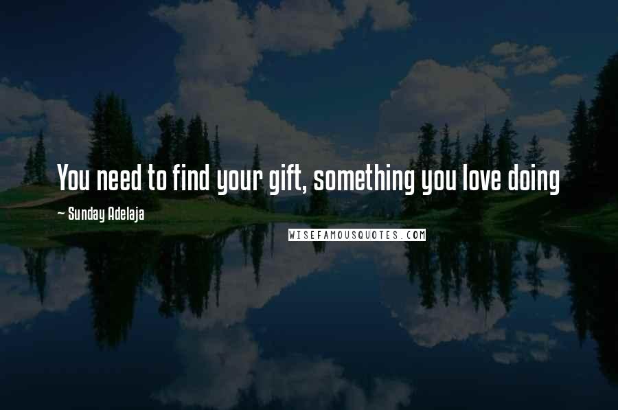 Sunday Adelaja Quotes: You need to find your gift, something you love doing