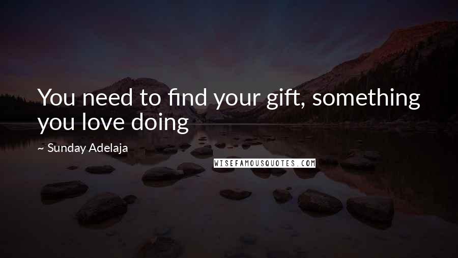 Sunday Adelaja Quotes: You need to find your gift, something you love doing