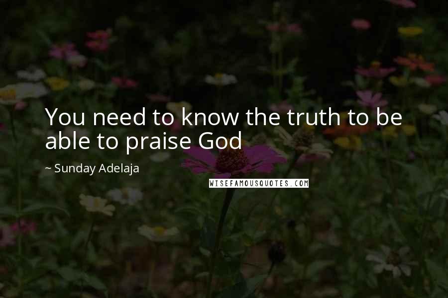 Sunday Adelaja Quotes: You need to know the truth to be able to praise God
