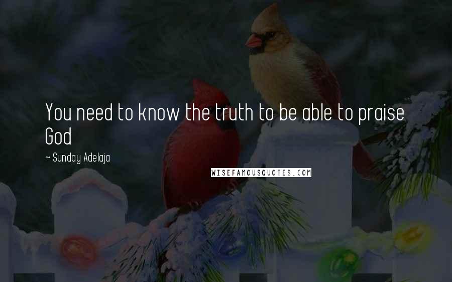 Sunday Adelaja Quotes: You need to know the truth to be able to praise God