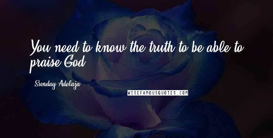 Sunday Adelaja Quotes: You need to know the truth to be able to praise God