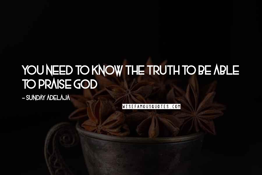 Sunday Adelaja Quotes: You need to know the truth to be able to praise God