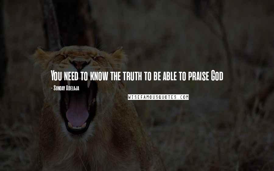 Sunday Adelaja Quotes: You need to know the truth to be able to praise God