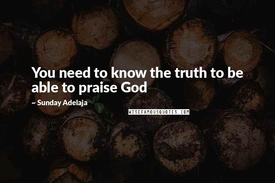 Sunday Adelaja Quotes: You need to know the truth to be able to praise God