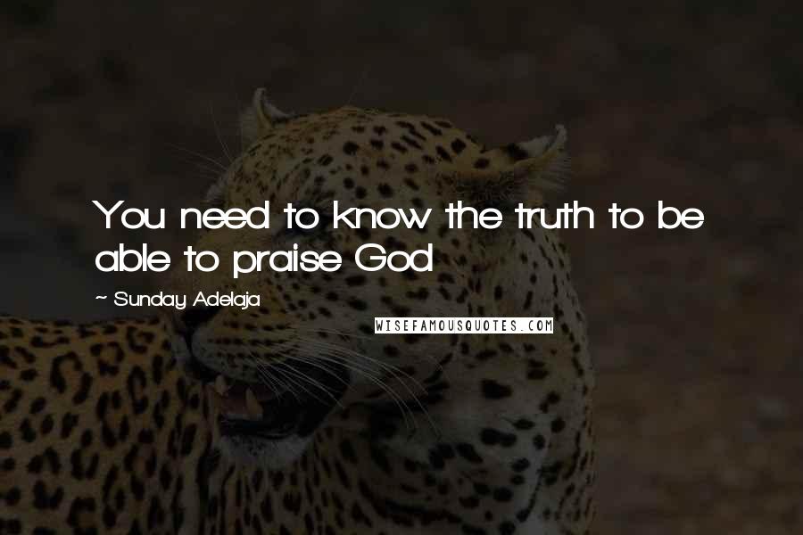 Sunday Adelaja Quotes: You need to know the truth to be able to praise God