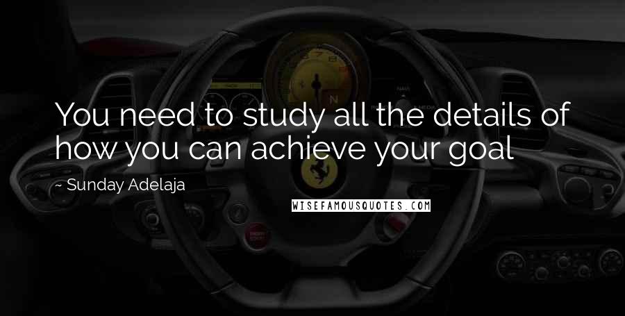 Sunday Adelaja Quotes: You need to study all the details of how you can achieve your goal