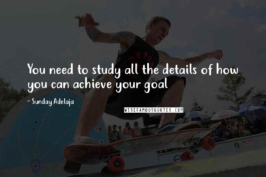 Sunday Adelaja Quotes: You need to study all the details of how you can achieve your goal