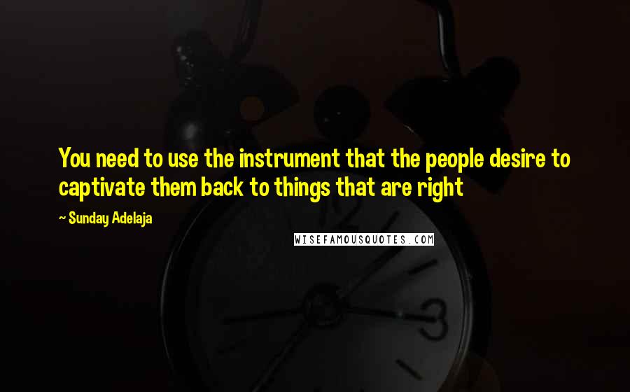 Sunday Adelaja Quotes: You need to use the instrument that the people desire to captivate them back to things that are right