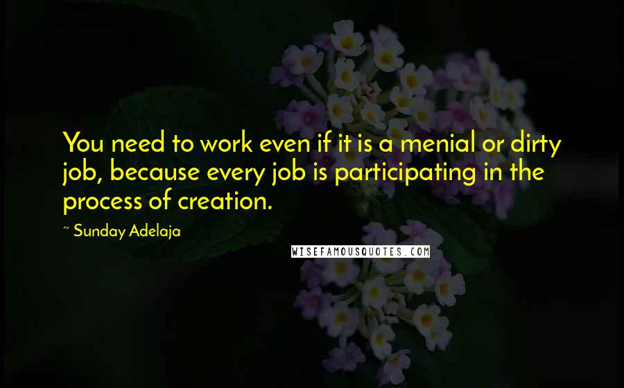 Sunday Adelaja Quotes: You need to work even if it is a menial or dirty job, because every job is participating in the process of creation.