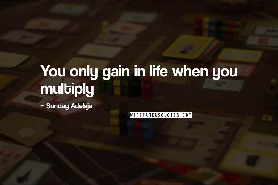 Sunday Adelaja Quotes: You only gain in life when you multiply