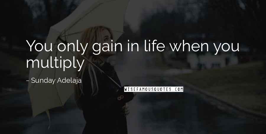 Sunday Adelaja Quotes: You only gain in life when you multiply