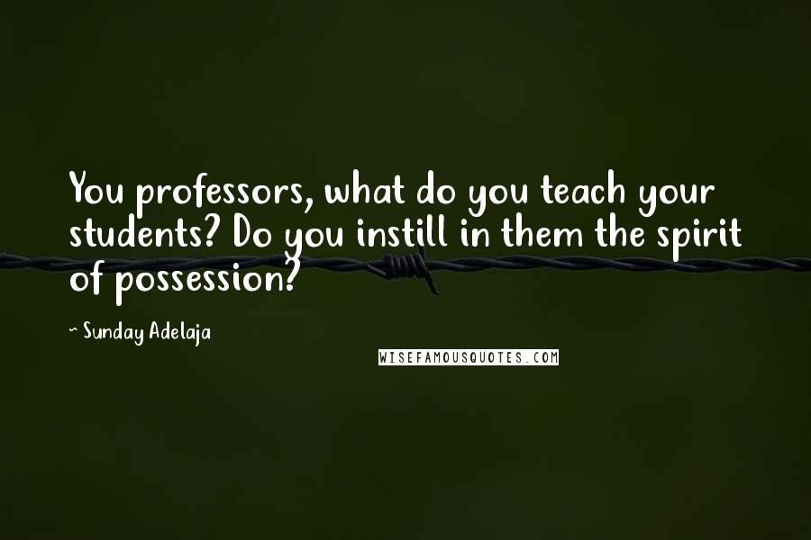 Sunday Adelaja Quotes: You professors, what do you teach your students? Do you instill in them the spirit of possession?