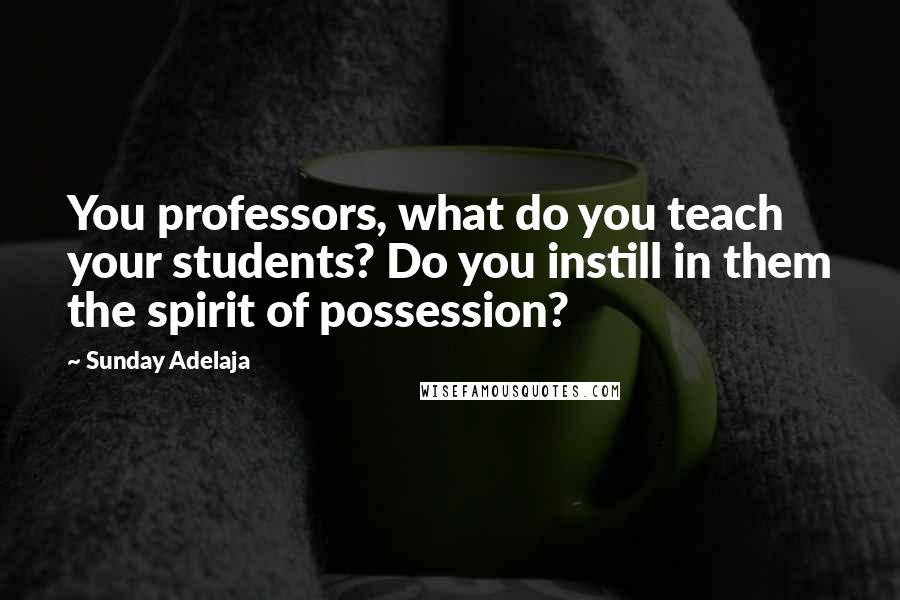 Sunday Adelaja Quotes: You professors, what do you teach your students? Do you instill in them the spirit of possession?