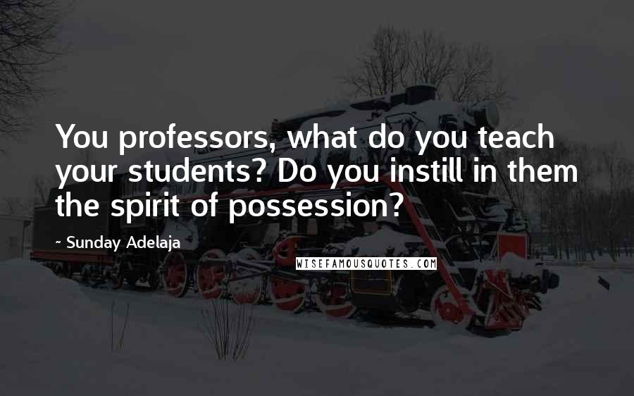 Sunday Adelaja Quotes: You professors, what do you teach your students? Do you instill in them the spirit of possession?