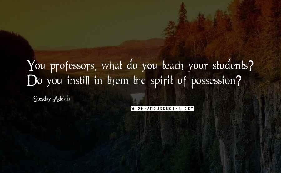 Sunday Adelaja Quotes: You professors, what do you teach your students? Do you instill in them the spirit of possession?