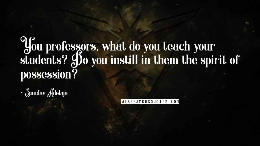 Sunday Adelaja Quotes: You professors, what do you teach your students? Do you instill in them the spirit of possession?