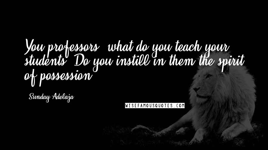 Sunday Adelaja Quotes: You professors, what do you teach your students? Do you instill in them the spirit of possession?