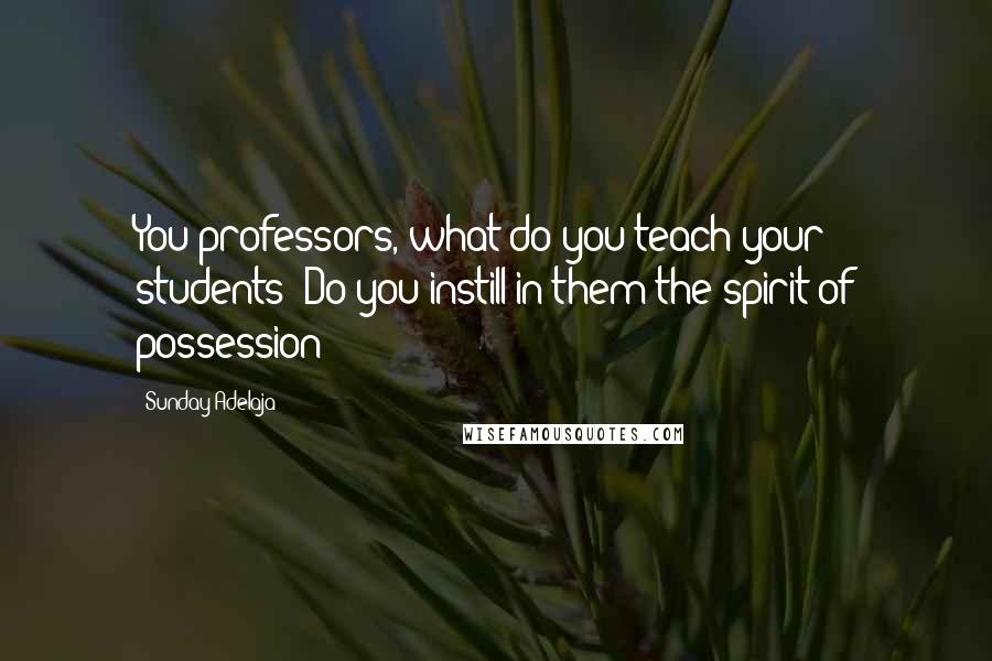 Sunday Adelaja Quotes: You professors, what do you teach your students? Do you instill in them the spirit of possession?