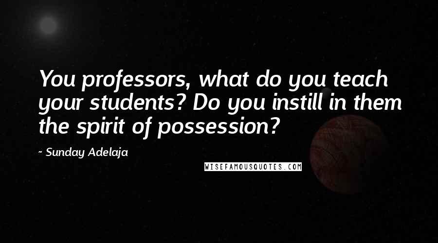 Sunday Adelaja Quotes: You professors, what do you teach your students? Do you instill in them the spirit of possession?