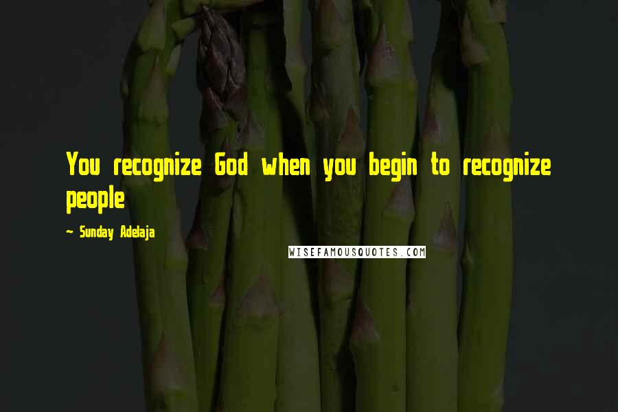 Sunday Adelaja Quotes: You recognize God when you begin to recognize people