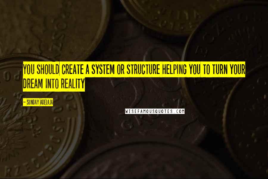 Sunday Adelaja Quotes: You should create a system or structure helping you to turn your dream into reality