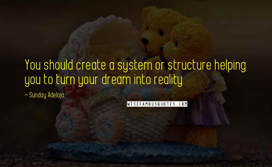 Sunday Adelaja Quotes: You should create a system or structure helping you to turn your dream into reality