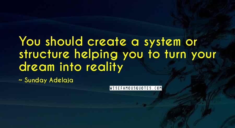 Sunday Adelaja Quotes: You should create a system or structure helping you to turn your dream into reality