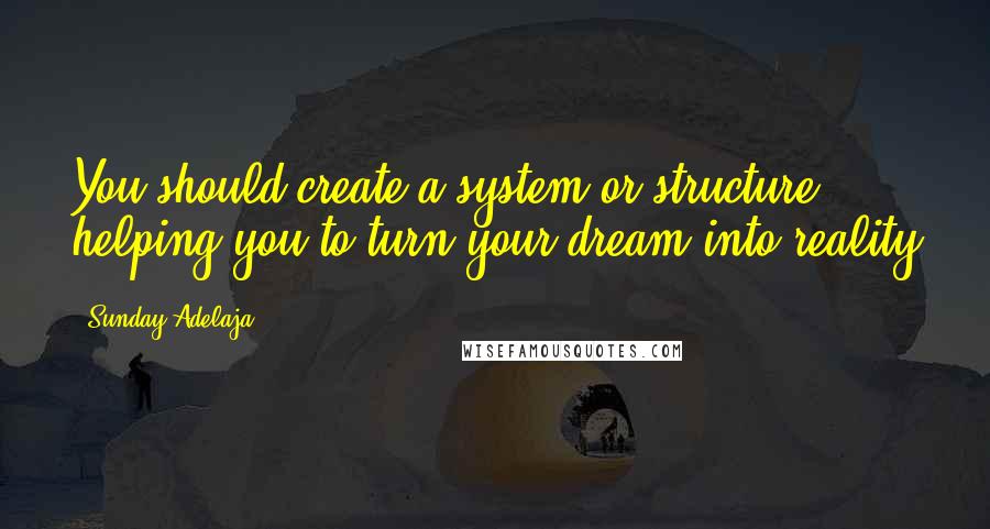 Sunday Adelaja Quotes: You should create a system or structure helping you to turn your dream into reality