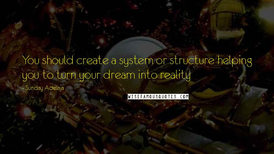 Sunday Adelaja Quotes: You should create a system or structure helping you to turn your dream into reality