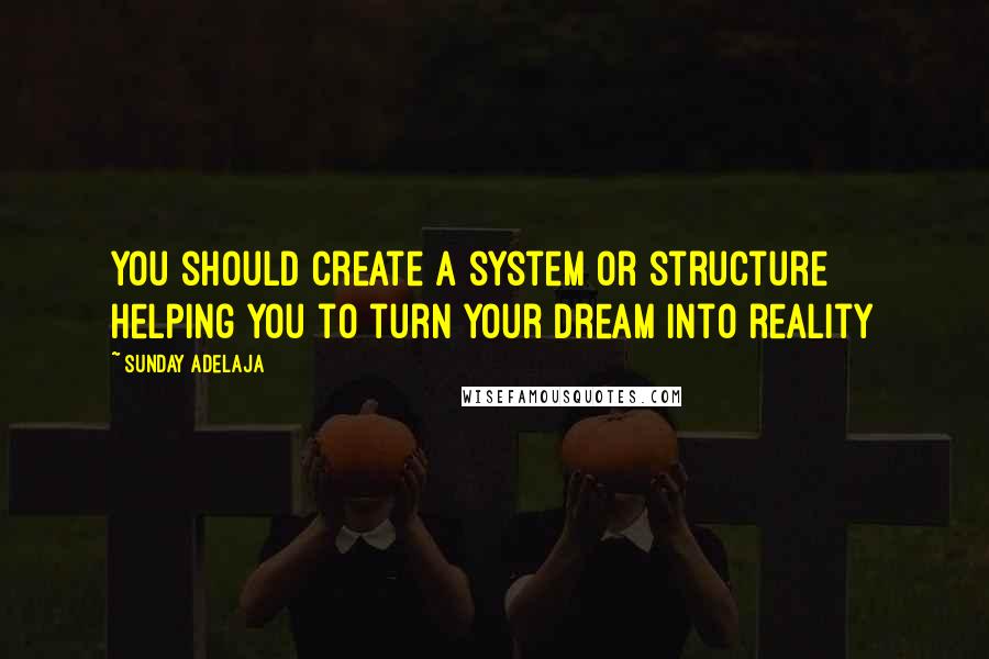 Sunday Adelaja Quotes: You should create a system or structure helping you to turn your dream into reality