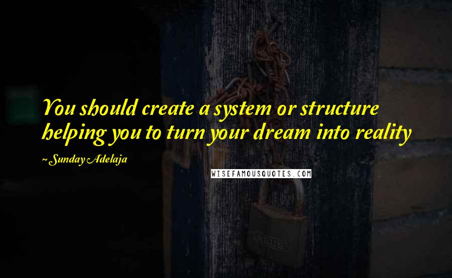 Sunday Adelaja Quotes: You should create a system or structure helping you to turn your dream into reality