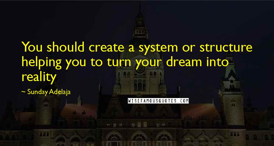 Sunday Adelaja Quotes: You should create a system or structure helping you to turn your dream into reality