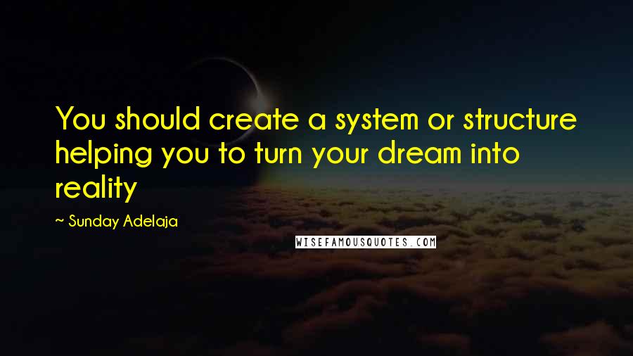 Sunday Adelaja Quotes: You should create a system or structure helping you to turn your dream into reality