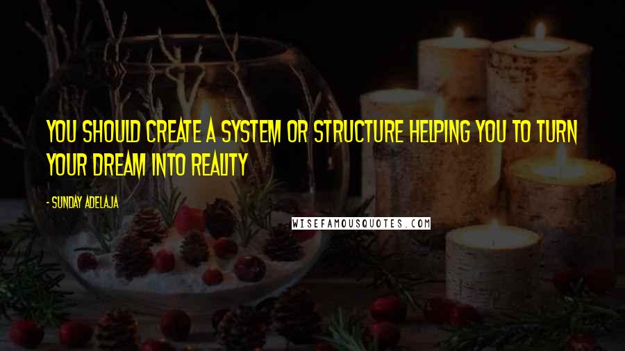 Sunday Adelaja Quotes: You should create a system or structure helping you to turn your dream into reality