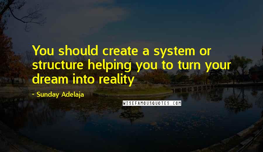 Sunday Adelaja Quotes: You should create a system or structure helping you to turn your dream into reality