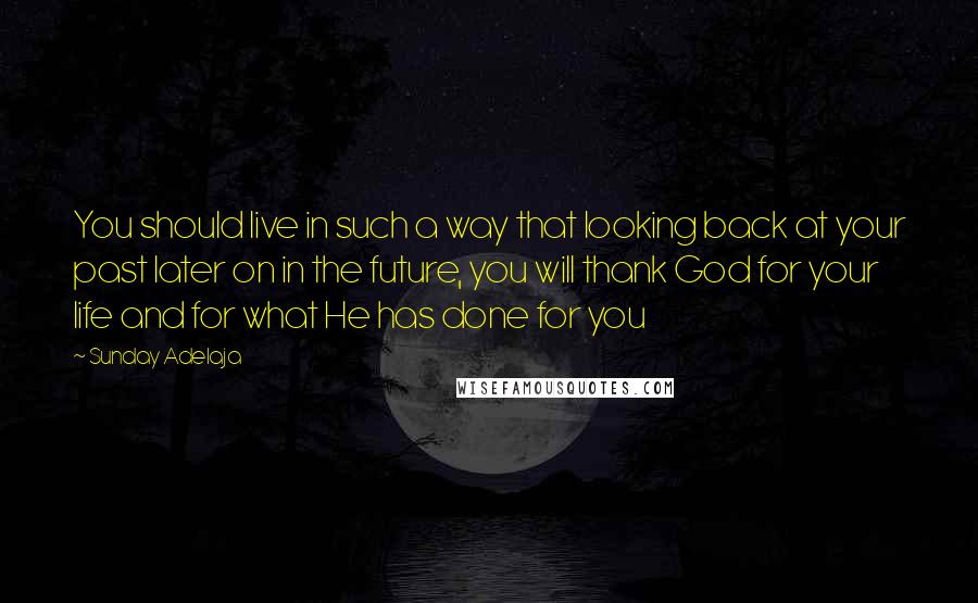 Sunday Adelaja Quotes: You should live in such a way that looking back at your past later on in the future, you will thank God for your life and for what He has done for you