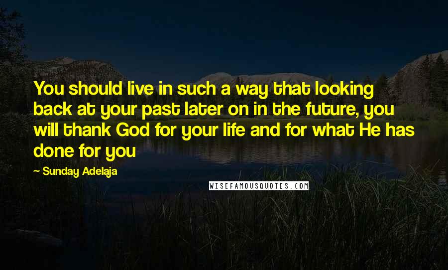 Sunday Adelaja Quotes: You should live in such a way that looking back at your past later on in the future, you will thank God for your life and for what He has done for you