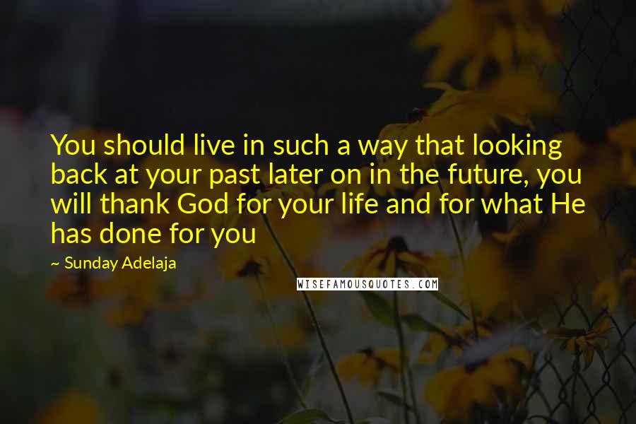 Sunday Adelaja Quotes: You should live in such a way that looking back at your past later on in the future, you will thank God for your life and for what He has done for you