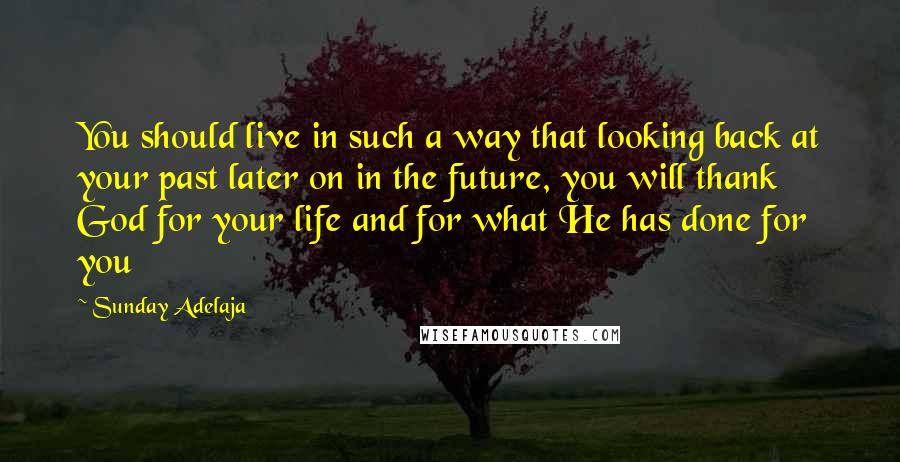 Sunday Adelaja Quotes: You should live in such a way that looking back at your past later on in the future, you will thank God for your life and for what He has done for you