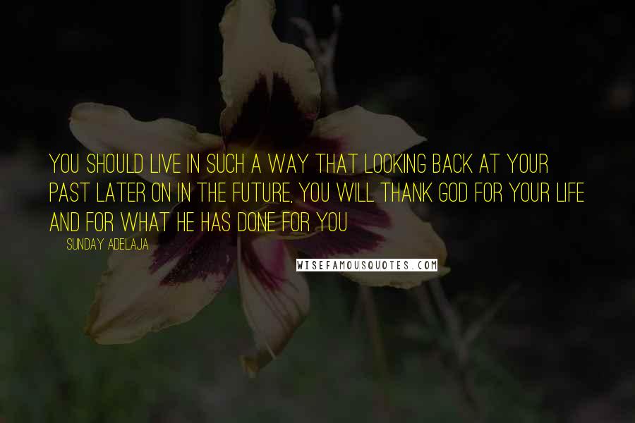 Sunday Adelaja Quotes: You should live in such a way that looking back at your past later on in the future, you will thank God for your life and for what He has done for you