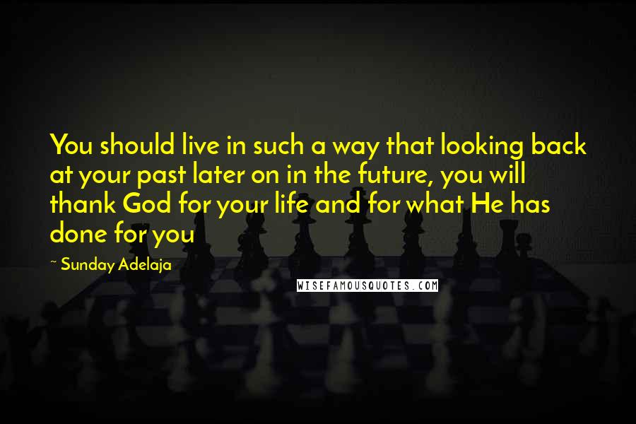 Sunday Adelaja Quotes: You should live in such a way that looking back at your past later on in the future, you will thank God for your life and for what He has done for you