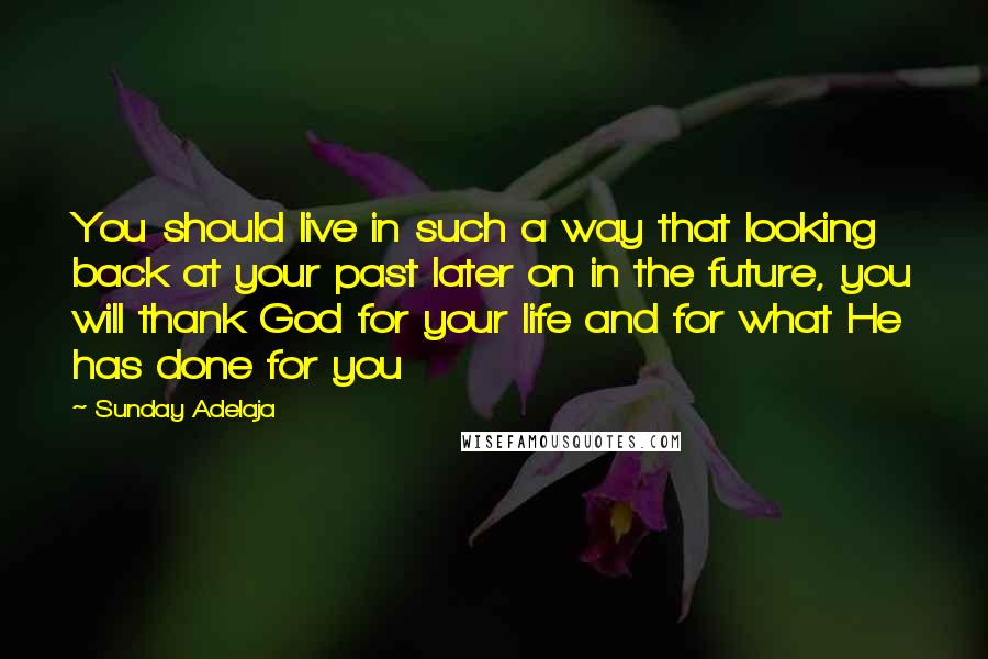 Sunday Adelaja Quotes: You should live in such a way that looking back at your past later on in the future, you will thank God for your life and for what He has done for you