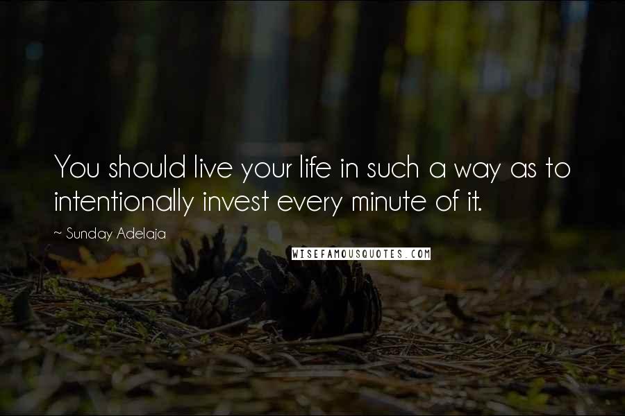 Sunday Adelaja Quotes: You should live your life in such a way as to intentionally invest every minute of it.