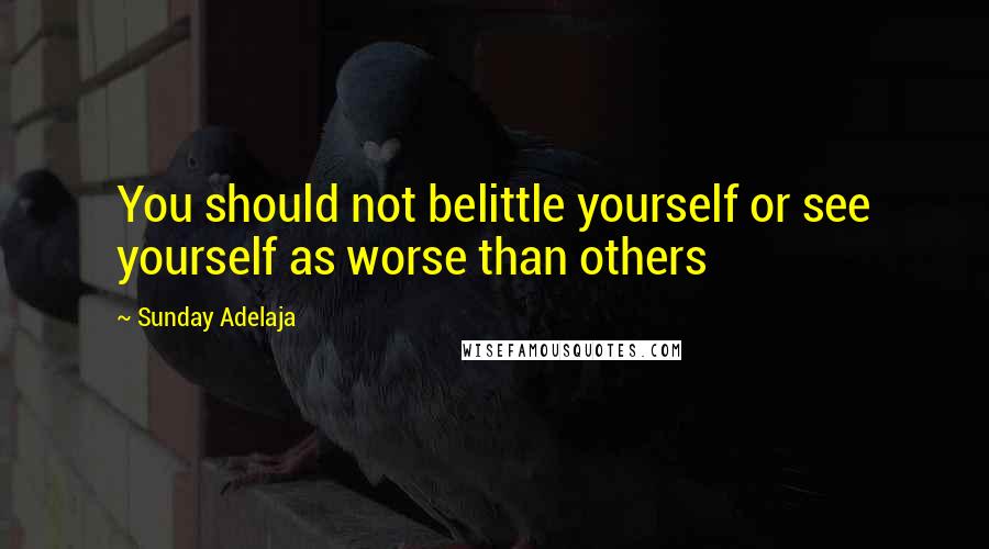 Sunday Adelaja Quotes: You should not belittle yourself or see yourself as worse than others
